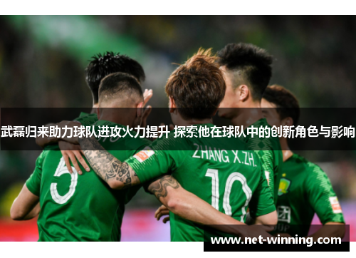 武磊归来助力球队进攻火力提升 探索他在球队中的创新角色与影响