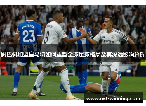 姆巴佩加盟皇马将如何重塑全球足球格局及其深远影响分析