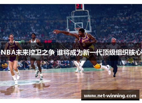 NBA未来控卫之争 谁将成为新一代顶级组织核心