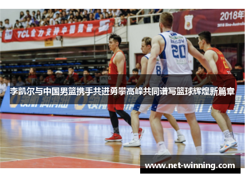 李凯尔与中国男篮携手共进勇攀高峰共同谱写篮球辉煌新篇章