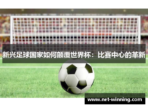 新兴足球国家如何颠覆世界杯：比赛中心的革新