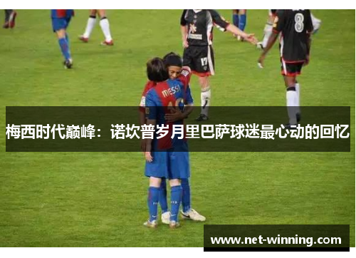 梅西时代巅峰：诺坎普岁月里巴萨球迷最心动的回忆