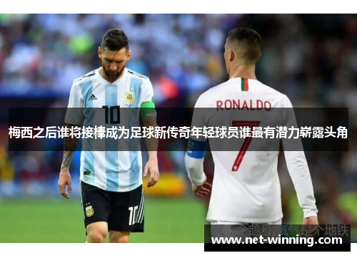 梅西之后谁将接棒成为足球新传奇年轻球员谁最有潜力崭露头角
