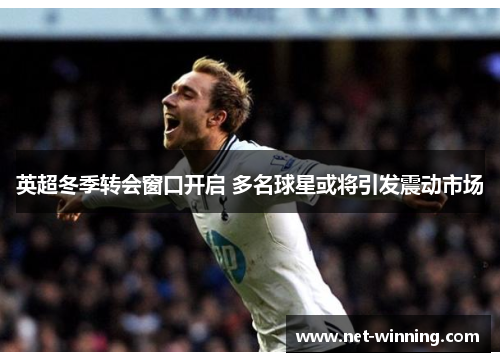 英超冬季转会窗口开启 多名球星或将引发震动市场 英超冬季转会窗口开启 多名球星或将引发震动市场