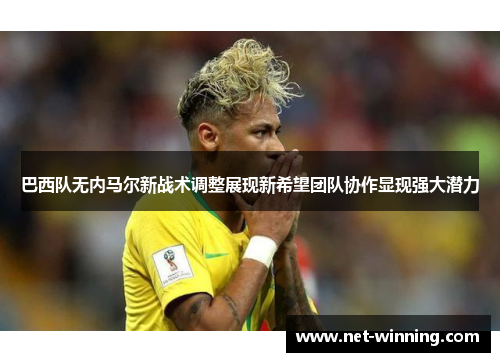 巴西队无内马尔新战术调整展现新希望团队协作显现强大潜力