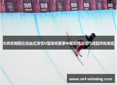 杰森布朗斯在自由式滑雪U型场地赛事中展现精湛技巧成就辉煌表现