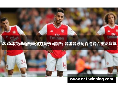 2025年英超新赛季强力竞争者解析 曼城曼联阿森纳能否重返巅峰