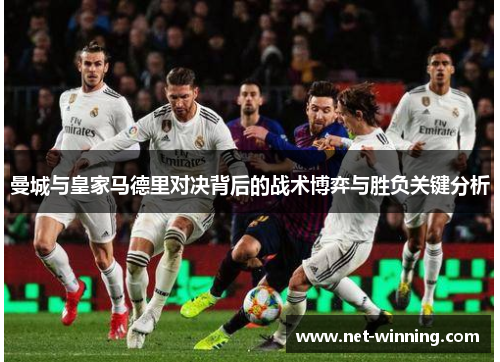 曼城与皇家马德里对决背后的战术博弈与胜负关键分析 曼城与皇家马德里对决背后的战术博弈与胜负关键分析