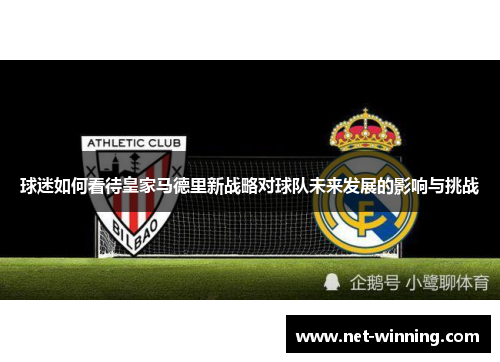 球迷如何看待皇家马德里新战略对球队未来发展的影响与挑战 球迷如何看待皇家马德里新战略对球队未来发展的影响与挑战