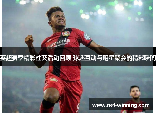 英超赛季精彩社交活动回顾 球迷互动与明星聚会的精彩瞬间