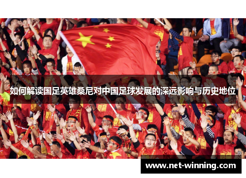 如何解读国足英雄桑尼对中国足球发展的深远影响与历史地位