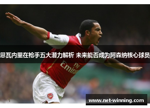 恩瓦内里在枪手五大潜力解析 未来能否成为阿森纳核心球员