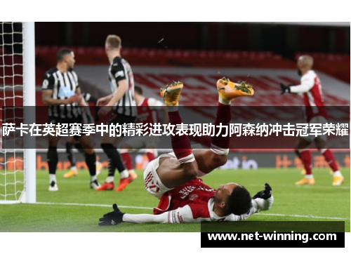 萨卡在英超赛季中的精彩进攻表现助力阿森纳冲击冠军荣耀