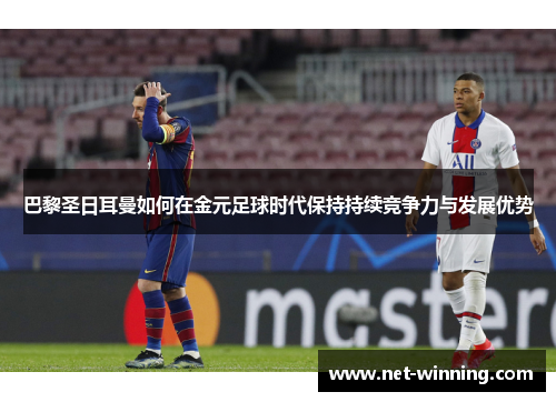 巴黎圣日耳曼如何在金元足球时代保持持续竞争力与发展优势