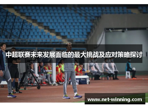 中超联赛未来发展面临的最大挑战及应对策略探讨