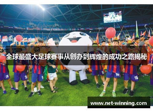 全球最盛大足球赛事从创办到辉煌的成功之路揭秘 全球最盛大足球赛事从创办到辉煌的成功之路揭秘