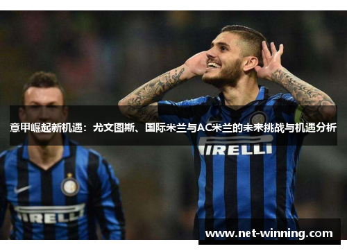 意甲崛起新机遇：尤文图斯、国际米兰与AC米兰的未来挑战与机遇分析