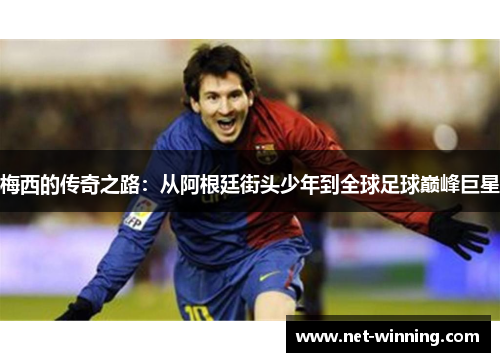 梅西的传奇之路:从阿根廷街头少年到全球足球巅峰巨星 梅西的传奇之路:从阿根廷街头少年到全球足球巅峰巨星