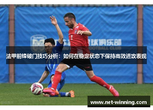 法甲前锋破门技巧分析：如何在稳定状态下保持高效进攻表现