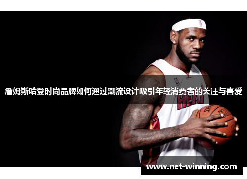 詹姆斯哈登时尚品牌如何通过潮流设计吸引年轻消费者的关注与喜爱