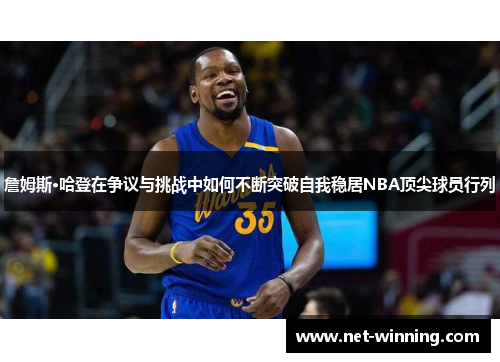 詹姆斯·哈登在争议与挑战中如何不断突破自我稳居NBA顶尖球员行列