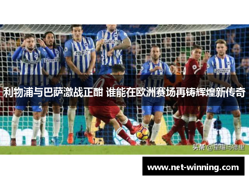 利物浦与巴萨激战正酣 谁能在欧洲赛场再铸辉煌新传奇