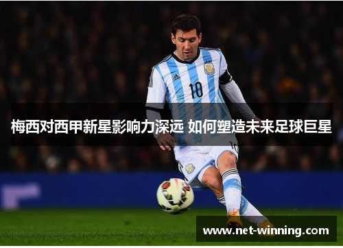 梅西对西甲新星影响力深远 如何塑造未来足球巨星