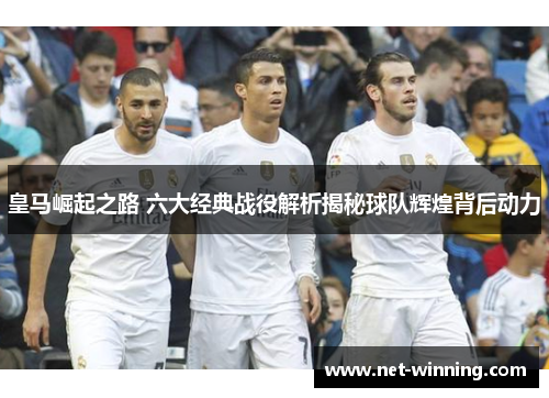 皇马崛起之路 六大经典战役解析揭秘球队辉煌背后动力