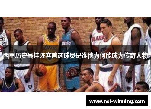 西甲历史最佳阵容首选球员是谁他为何能成为传奇人物