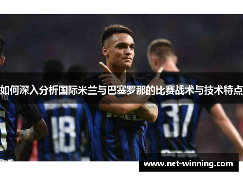 如何深入分析国际米兰与巴塞罗那的比赛战术与技术特点