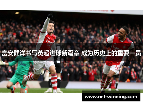 富安健洋书写英超进球新篇章 成为历史上的重要一员 富安健洋书写英超进球新篇章 成为历史上的重要一员