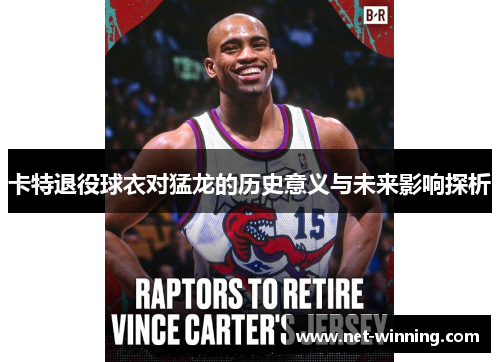 卡特退役球衣对猛龙的历史意义与未来影响探析