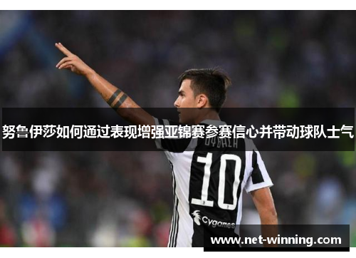 努鲁伊莎如何通过表现增强亚锦赛参赛信心并带动球队士气