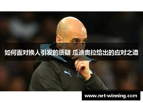 如何面对换人引发的质疑 瓜迪奥拉给出的应对之道 如何面对换人引发的质疑 瓜迪奥拉给出的应对之道