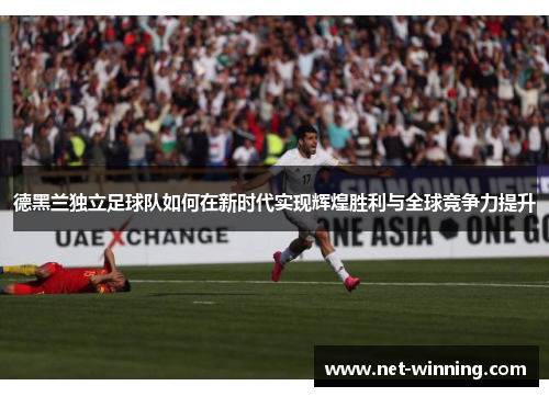 德黑兰独立足球队如何在新时代实现辉煌胜利与全球竞争力提升 德黑兰独立足球队如何在新时代实现辉煌胜利与全球竞争力提升