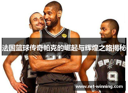 法国篮球传奇帕克的崛起与辉煌之路揭秘 法国篮球传奇帕克的崛起与辉煌之路揭秘