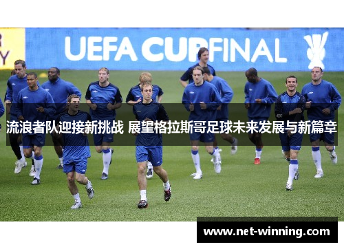 流浪者队迎接新挑战 展望格拉斯哥足球未来发展与新篇章 流浪者队迎接新挑战 展望格拉斯哥足球未来发展与新篇章