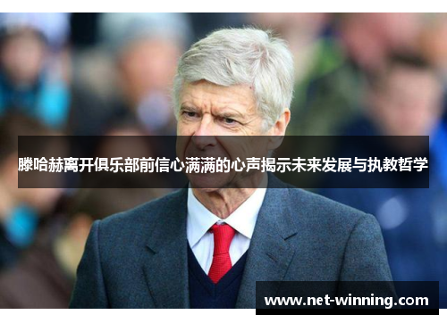 滕哈赫离开俱乐部前信心满满的心声揭示未来发展与执教哲学