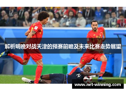 解析明晚对战天津的预赛前瞻及未来比赛走势展望 解析明晚对战天津的预赛前瞻及未来比赛走势展望