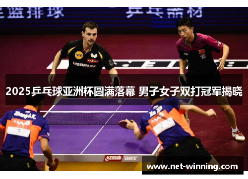 2025乒乓球亚洲杯圆满落幕 男子女子双打冠军揭晓 2025乒乓球亚洲杯圆满落幕 男子女子双打冠军揭晓