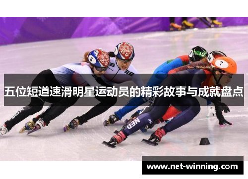 五位短道速滑明星运动员的精彩故事与成就盘点 五位短道速滑明星运动员的精彩故事与成就盘点