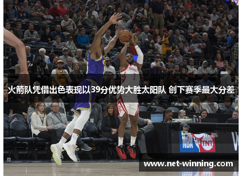 火箭队凭借出色表现以39分优势大胜太阳队 创下赛季最大分差