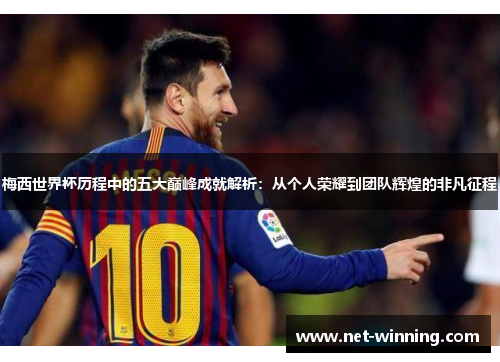 梅西世界杯历程中的五大巅峰成就解析:从个人荣耀到团队辉煌的非凡征程 梅西世界杯历程中的五大巅峰成就解析:从个人荣耀到团队辉煌的非凡征程