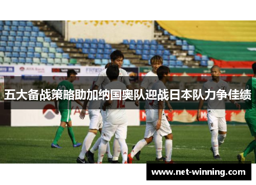 五大备战策略助加纳国奥队迎战日本队力争佳绩