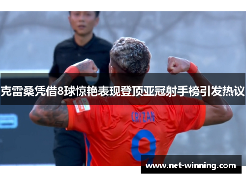 克雷桑凭借8球惊艳表现登顶亚冠射手榜引发热议