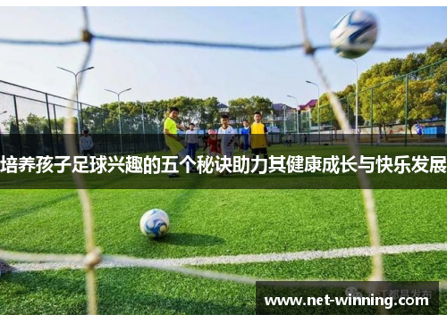 培养孩子足球兴趣的五个秘诀助力其健康成长与快乐发展 培养孩子足球兴趣的五个秘诀助力其健康成长与快乐发展