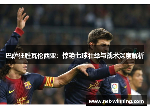 巴萨狂胜瓦伦西亚：惊艳七球壮举与战术深度解析