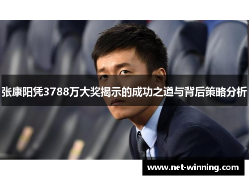张康阳凭3788万大奖揭示的成功之道与背后策略分析 张康阳凭3788万大奖揭示的成功之道与背后策略分析