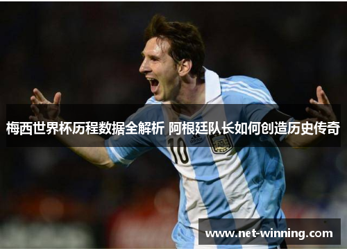 梅西世界杯历程数据全解析 阿根廷队长如何创造历史传奇