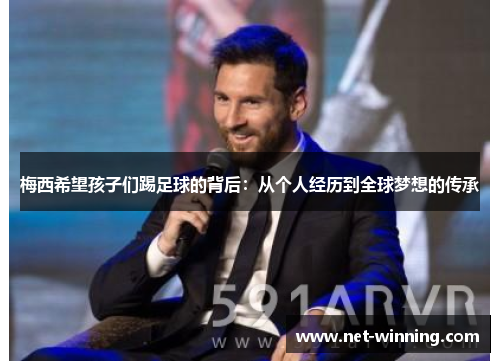 梅西希望孩子们踢足球的背后:从个人经历到全球梦想的传承 梅西希望孩子们踢足球的背后:从个人经历到全球梦想的传承